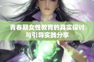 青春期女性教育的真实探讨与引导实践分享