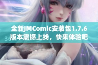 全新JMComic安装包1.7.6版本震撼上线，快来体验吧！