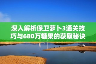 深入解析保卫萝卜3通关技巧与680万糖果的获取秘诀