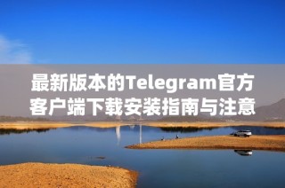 最新版本的Telegram官方客户端下载安装指南与注意事项