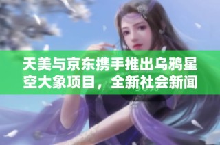 天美与京东携手推出乌鸦星空大象项目，全新社会新闻引发广泛关注