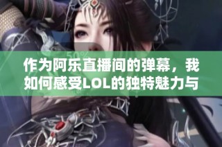 作为阿乐直播间的弹幕，我如何感受LOL的独特魅力与玩家的热情