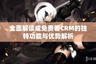 全面解读成免费看CRM的独特功能与优势解析