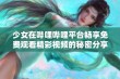 少女在哔哩哔哩平台畅享免费观看精彩视频的秘密分享