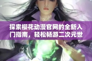 探索樱花动漫官网的全新入门指南，轻松畅游二次元世界