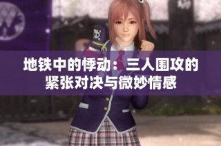 地铁中的悸动：三人围攻的紧张对决与微妙情感