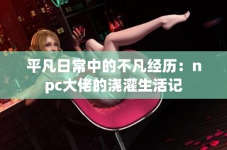 平凡日常中的不凡经历：npc大佬的浇灌生活记