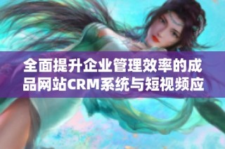 全面提升企业管理效率的成品网站CRM系统与短视频应用解析