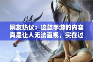 网友热议：这款手游的内容真是让人无法直视，实在过于色情了！