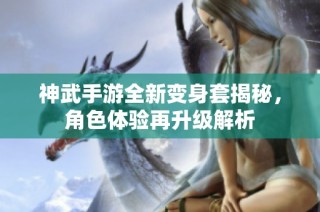 神武手游全新变身套揭秘，角色体验再升级解析