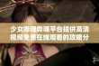 少女哔哩哔哩平台提供高清视频免费在线观看的攻略分享