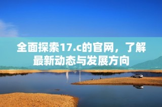 全面探索17.c的官网，了解最新动态与发展方向