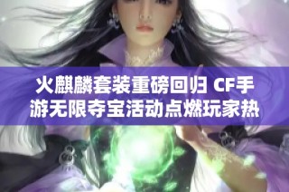 火麒麟套装重磅回归 CF手游无限夺宝活动点燃玩家热血激情