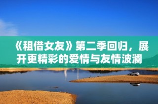 《租借女友》第二季回归，展开更精彩的爱情与友情波澜故事