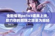 全新催熟po1v3道具上线，助力你的燃烧之旅更为顺畅