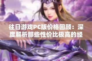 往日游戏PC版价格回顾：深度解析那些性价比极高的经典游戏选择