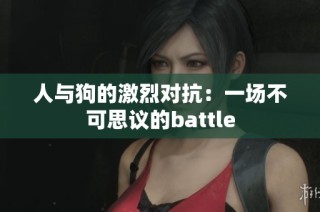 人与狗的激烈对抗：一场不可思议的battle