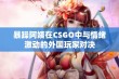 暴躁阿姨在CSGO中与情绪激动的外国玩家对决