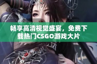 畅享高清视觉盛宴，免费下载热门CSGO游戏大片