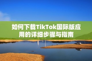 如何下载TikTok国际版应用的详细步骤与指南