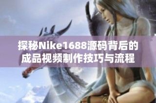 探秘Nike1688源码背后的成品视频制作技巧与流程