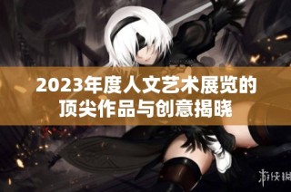 2023年度人文艺术展览的顶尖作品与创意揭晓