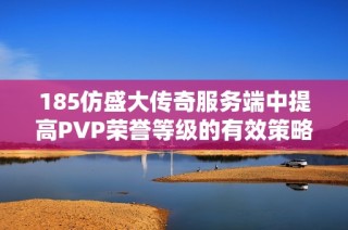 185仿盛大传奇服务端中提高PVP荣誉等级的有效策略与技巧