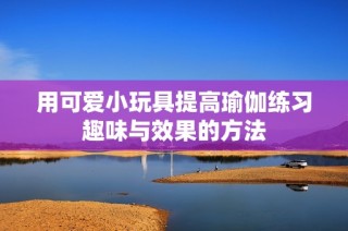 用可爱小玩具提高瑜伽练习趣味与效果的方法