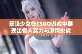 暴躁少女在CSGO游戏中展现出惊人实力与激情挑战