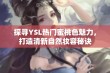 探寻YSL热门蜜桃色魅力，打造清新自然妆容秘诀