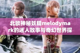 北欧神秘妖精melodymark的迷人故事与奇幻世界探索