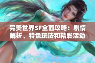 完美世界SF全面攻略：剧情解析、特色玩法和精彩活动详尽介绍