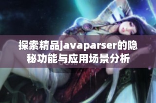 探索精品javaparser的隐秘功能与应用场景分析