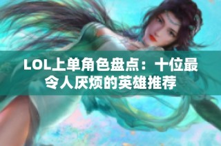 LOL上单角色盘点：十位最令人厌烦的英雄推荐