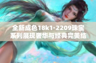 全新成色18k1·2209珠宝系列展现奢华与经典完美结合