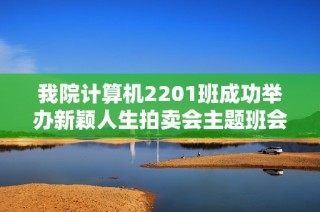 我院计算机2201班成功举办新颖人生拍卖会主题班会活动