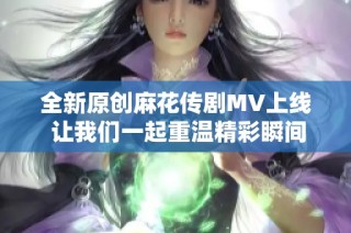 全新原创麻花传剧MV上线 让我们一起重温精彩瞬间