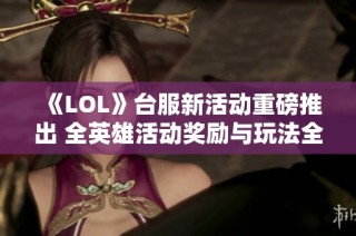 《LOL》台服新活动重磅推出 全英雄活动奖励与玩法全解析