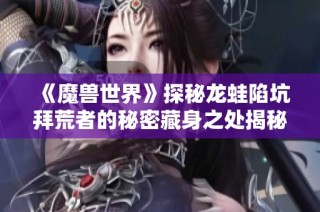 《魔兽世界》探秘龙蛙陷坑拜荒者的秘密藏身之处揭秘