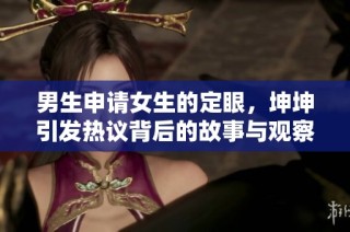 男生申请女生的定眼，坤坤引发热议背后的故事与观察