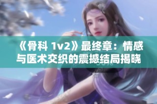 《骨科 1v2》最终章：情感与医术交织的震撼结局揭晓