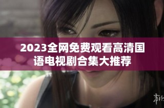 2023全网免费观看高清国语电视剧合集大推荐