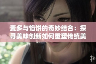 麦多与馅饼的奇妙结合：探寻美味创新如何重塑传统美食的魅力与风味