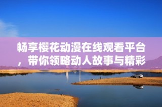 畅享樱花动漫在线观看平台，带你领略动人故事与精彩画面