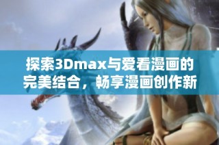 探索3Dmax与爱看漫画的完美结合，畅享漫画创作新体验