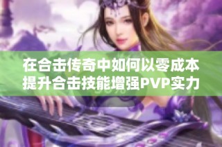 在合击传奇中如何以零成本提升合击技能增强PVP实力