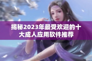 揭秘2023年最受欢迎的十大成人应用软件推荐