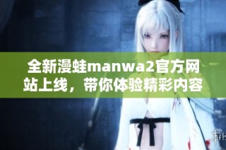 全新漫蛙manwa2官方网站上线，带你体验精彩内容与服务