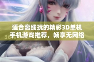 适合离线玩的精彩3D单机手机游戏推荐，畅享无网络乐趣