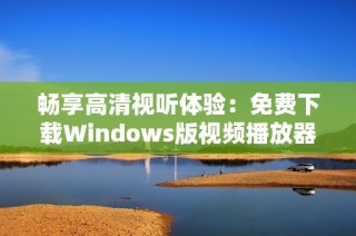 畅享高清视听体验：免费下载Windows版视频播放器指南